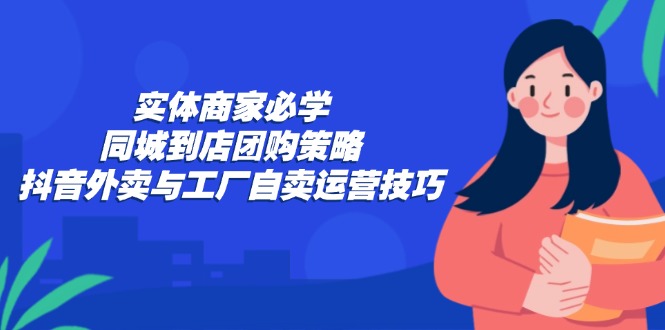 实体商家必学：同城到店团购策略：抖音外卖与工厂自卖运营技巧-森森项目库