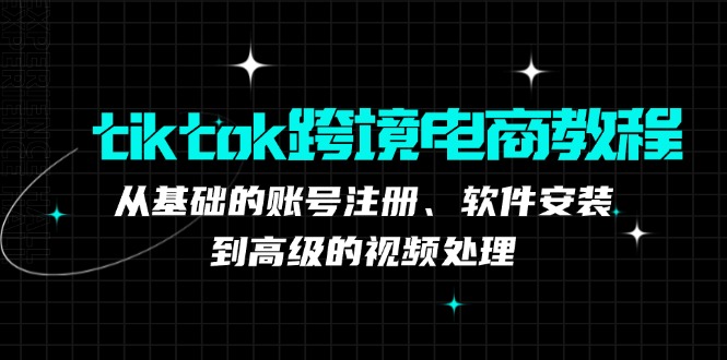 tiktok跨境电商教程：从基础的账号注册、软件安装，到高级的视频处理-森森项目库