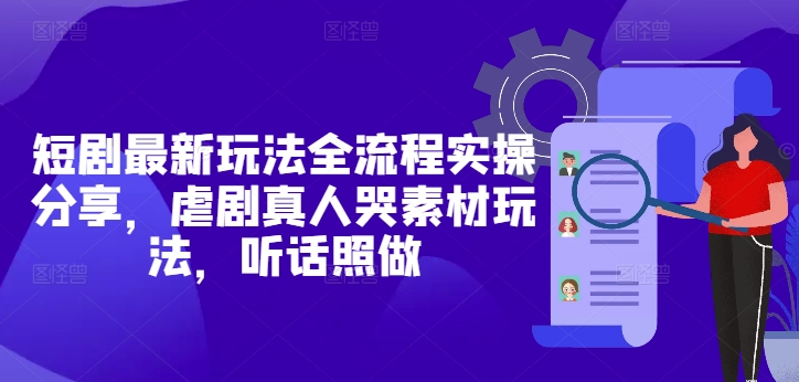短剧最新玩法全流程实操分享，虐剧真人哭素材玩法，听话照做-森森项目库