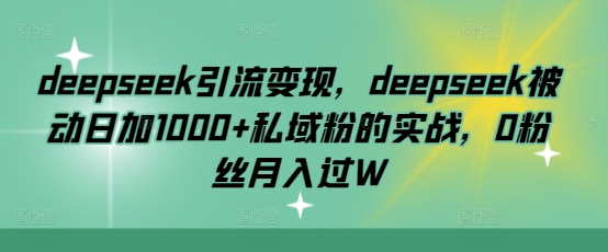 deepseek引流变现，deepseek被动日加1000+私域粉的实战，0粉丝月入过W-森森项目库