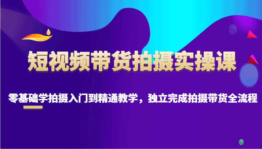 短视频带货拍摄实操课，零基础学拍摄入门到精通教学，独立完成拍摄带货全流程-森森项目库