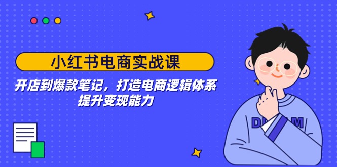 小红书电商实战课：开店到爆款笔记，打造电商逻辑体系，提升变现能力-森森项目库