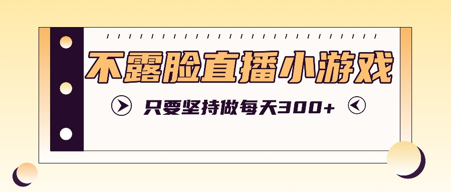 不露脸直播小游戏项目玩法，只要坚持做，轻松实现每天300+-森森项目库