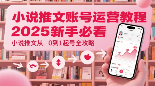 小说推文账号运营起号教程，2025新手必看，小说推文从0到1起号全攻略-森森项目库