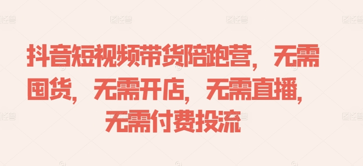 抖音短视频带货陪跑营，无需囤货、无需开店、无需直播,无需付费投流-森森项目库