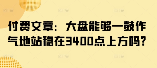 付费文章：大盘能够一鼓作气地站稳在3400点上方吗?-森森项目库