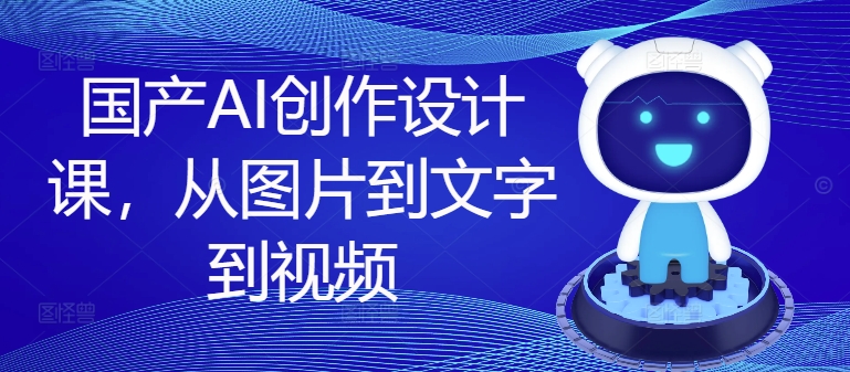 国产AI创作设计课，从图片到文字到视频-搞薯条网-森森项目库