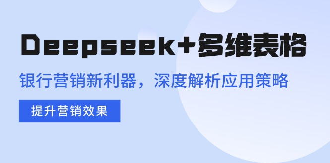 Deepseek+多维表格，银行营销新利器，深度解析应用策略，提升营销效果-森森项目库