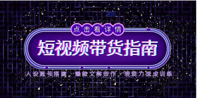 2025短视频带货指南，人设账号搭建，爆款文案创作，表现力速成训练-森森项目库