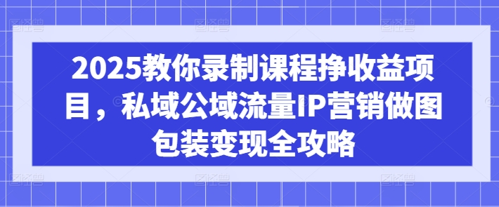 2025教你录制课程挣收益项目，私域公域流量IP营销做图包装变现全攻略-森森项目库