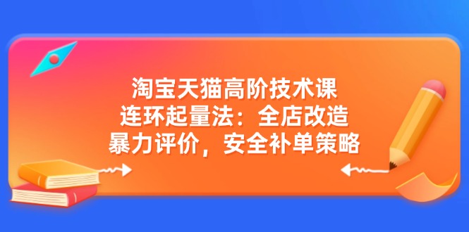 淘宝天猫高阶技术课：连环起量法：全店改造，暴力评价，安全补单策略-森森项目库